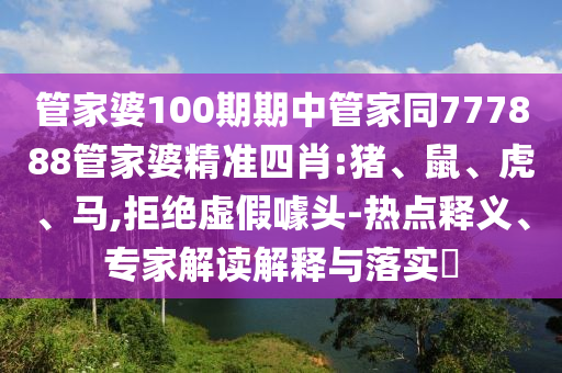 管家婆100期期中管家同777888管家婆精準四肖:豬、鼠、虎、馬,拒絕虛假噱頭-熱點釋義、專家解讀解釋與落實?